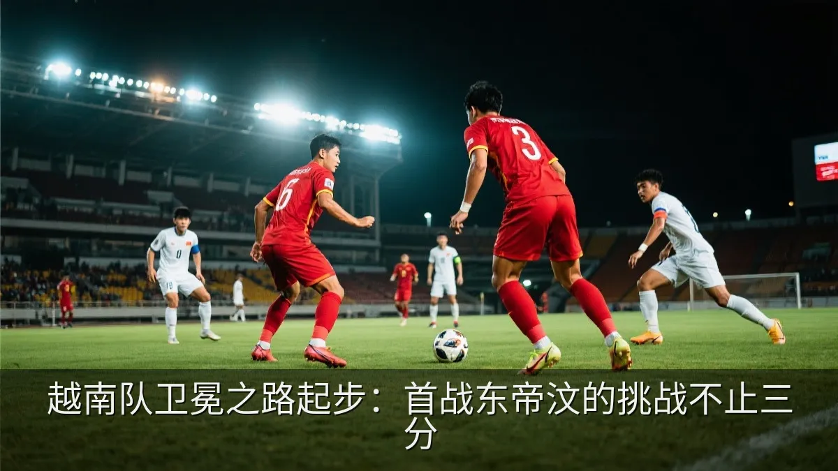 越南队卫冕之路起步：首战东帝汶的挑战不止三分
